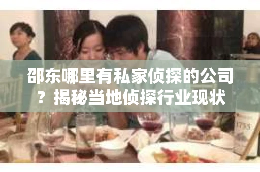 邵东哪里有私家侦探的公司？揭秘当地侦探行业现状
