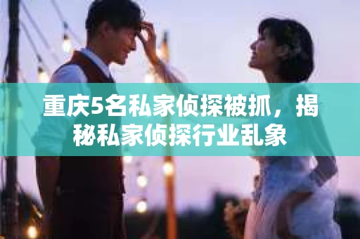 重庆5名私家侦探被抓，揭秘私家侦探行业乱象