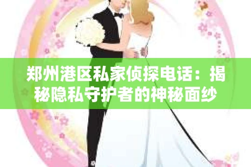 郑州港区私家侦探电话：揭秘隐私守护者的神秘面纱