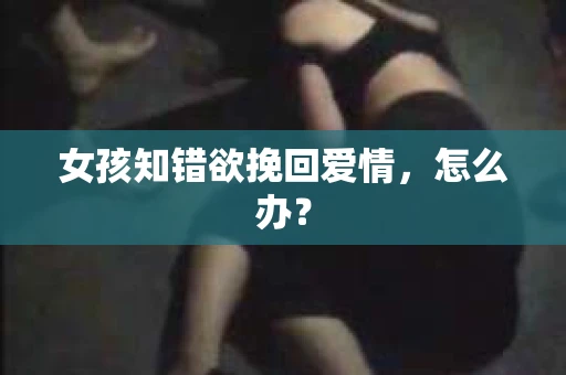 女孩知错欲挽回爱情，怎么办？