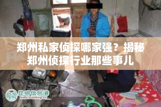 郑州私家侦探哪家强？揭秘郑州侦探行业那些事儿