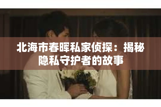 北海市春晖私家侦探：揭秘隐私守护者的故事