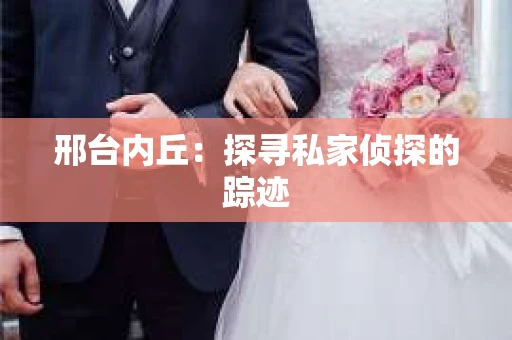 邢台内丘：探寻私家侦探的踪迹