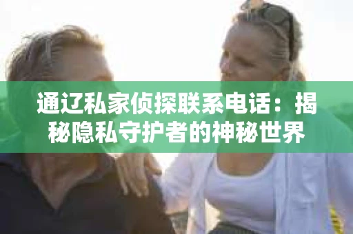 通辽私家侦探联系电话：揭秘隐私守护者的神秘世界
