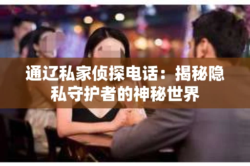 通辽私家侦探电话：揭秘隐私守护者的神秘世界