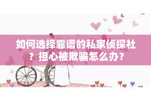 如何选择靠谱的私家侦探社？担心被欺骗怎么办？