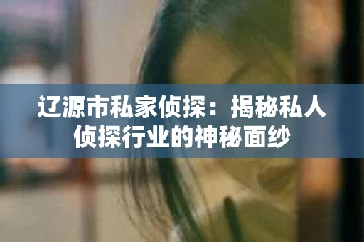辽源市私家侦探：揭秘私人侦探行业的神秘面纱