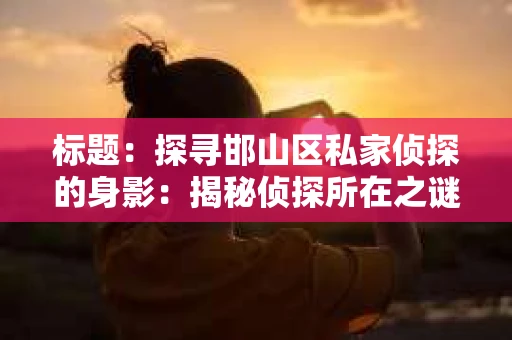 标题：探寻邯山区私家侦探的身影：揭秘侦探所在之谜
