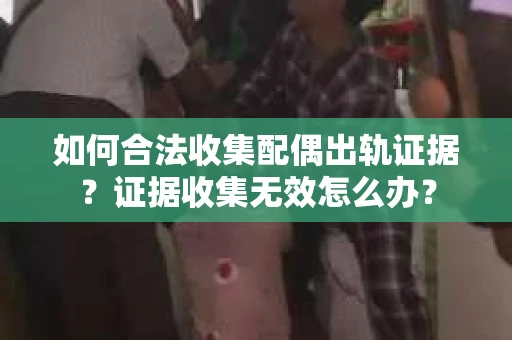 如何合法收集配偶出轨证据?证据收集无效怎么办? 如何合法收集配偶出轨证据?证据收集无效怎么办?