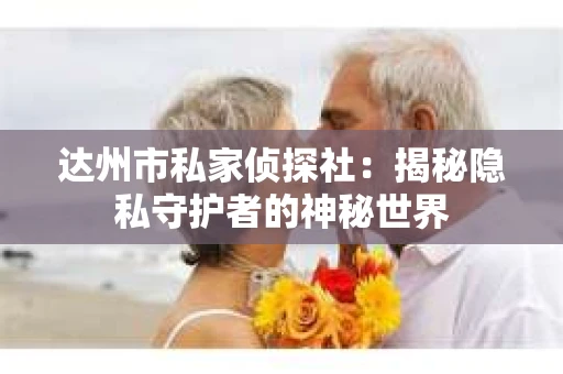 达州市私家侦探社：揭秘隐私守护者的神秘世界