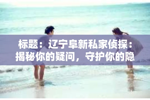 标题：辽宁阜新私家侦探：揭秘你的疑问，守护你的隐私