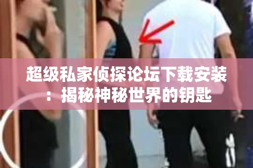 超级私家侦探论坛下载安装：揭秘神秘世界的钥匙