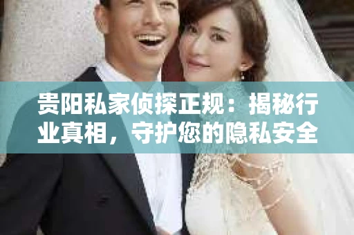 贵阳私家侦探正规：揭秘行业真相，守护您的隐私安全