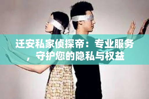 迁安私家侦探帝：专业服务，守护您的隐私与权益