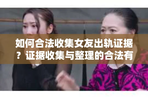 如何合法收集女友出轨证据?证据收集与整理的合法有效策略 如何合法收集女友出轨证据?证据收集与整理的合法有效策略