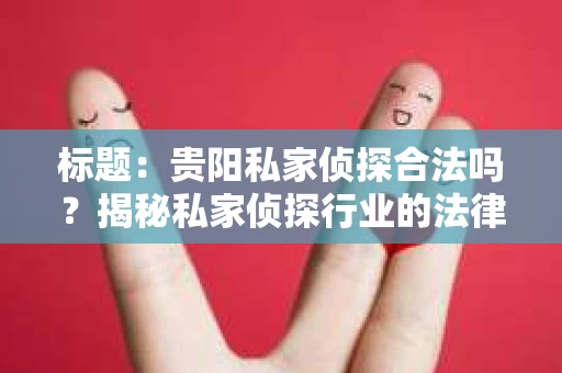 标题：贵阳私家侦探合法吗？揭秘私家侦探行业的法律边界