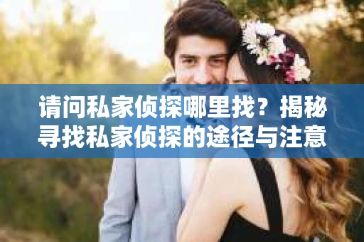 请问私家侦探哪里找？揭秘寻找私家侦探的途径与注意事项