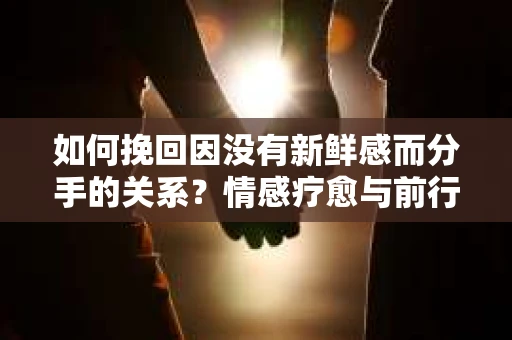 如何挽回因没有新鲜感而分手的关系？情感疗愈与前行计划