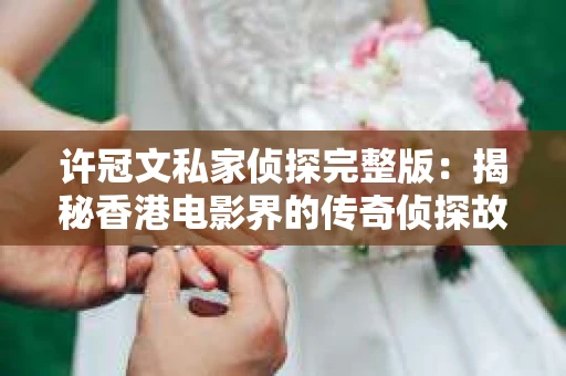 许冠文私家侦探完整版：揭秘香港电影界的传奇侦探故事