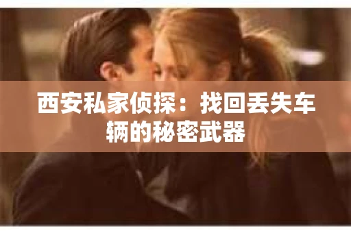 西安私家侦探：找回丢失车辆的秘密武器