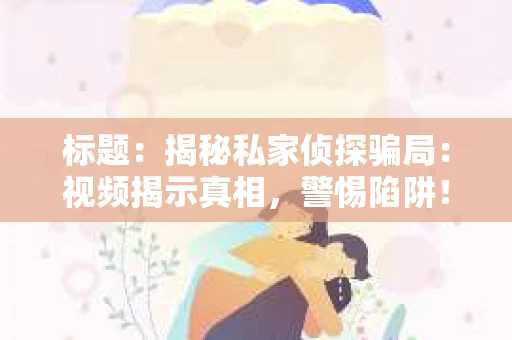 标题：揭秘私家侦探骗局：视频揭示真相，警惕陷阱！