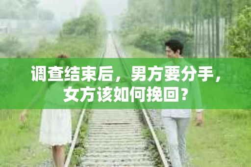 调查结束后，男方要分手，女方该如何挽回？