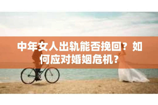 中年女人出轨能否挽回?如何应对婚姻危机? 中年女人出轨能否挽回?如何应对婚姻危机?