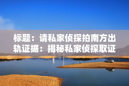 标题：请私家侦探拍南方出轨证据：揭秘私家侦探取证过程