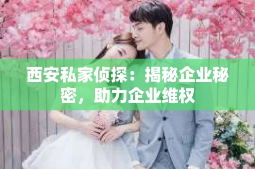 西安私家侦探：揭秘企业秘密，助力企业维权