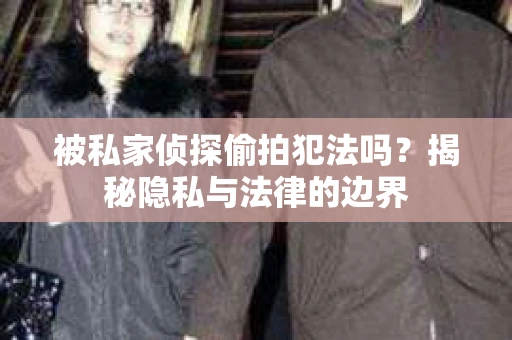 被私家侦探偷拍犯法吗？揭秘隐私与法律的边界