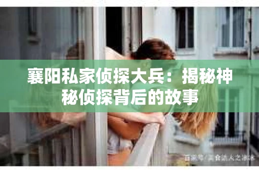 襄阳私家侦探大兵：揭秘神秘侦探背后的故事