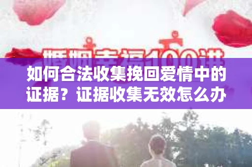 如何合法收集挽回爱情中的证据？证据收集无效怎么办？