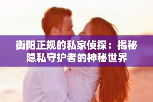 衡阳正规的私家侦探：揭秘隐私守护者的神秘世界