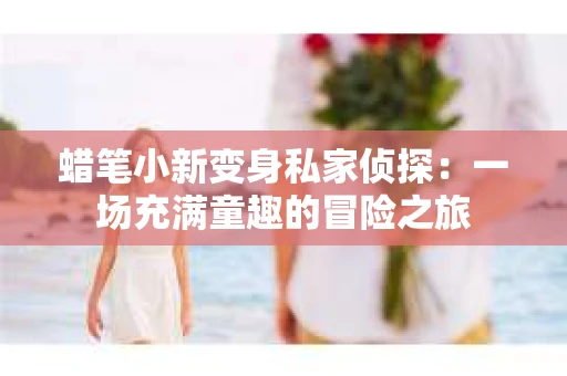 蜡笔小新变身私家侦探：一场充满童趣的冒险之旅