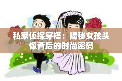 私家侦探穿搭：揭秘女孩头像背后的时尚密码