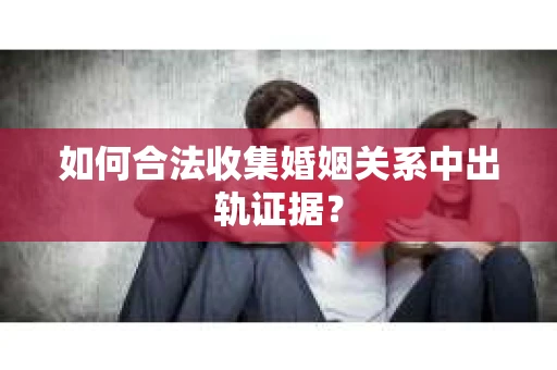如何合法收集婚姻关系中出轨证据？