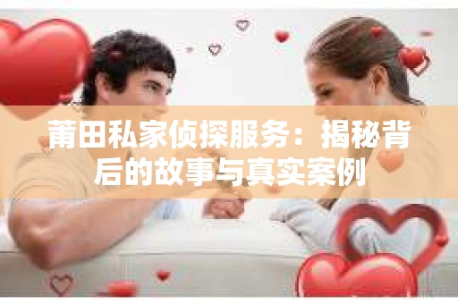 莆田私家侦探服务：揭秘背后的故事与真实案例