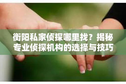 衡阳私家侦探哪里找？揭秘专业侦探机构的选择与技巧