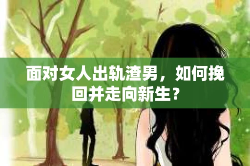 面对女人出轨渣男,如何挽回并走向新生? 面对女人出轨渣男,如何挽回并走向新生?
