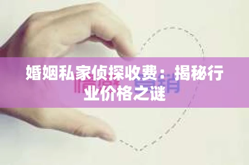 婚姻私家侦探收费：揭秘行业价格之谜
