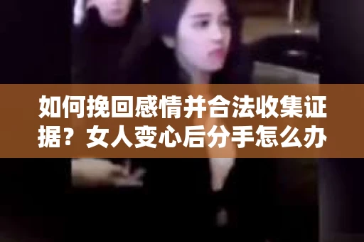 如何挽回感情并合法收集证据?女人变心后分手怎么办? 如何挽回感情并合法收集证据?女人变心后分手怎么办?