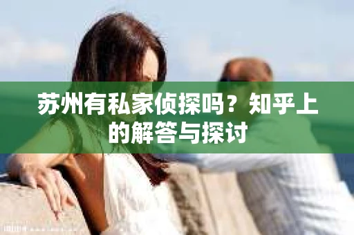 苏州有私家侦探吗？知乎上的解答与探讨