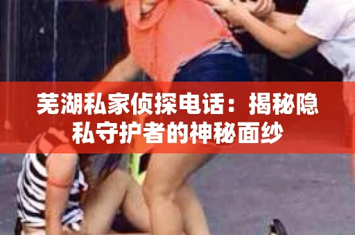 芜湖私家侦探电话：揭秘隐私守护者的神秘面纱