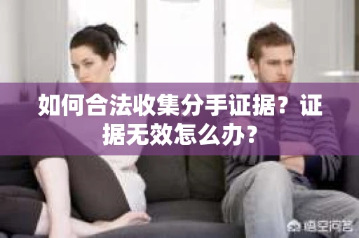 如何合法收集分手证据？证据无效怎么办？