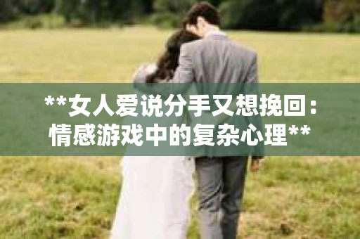 **女人爱说分手又想挽回：情感游戏中的复杂心理**