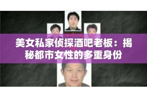 美女私家侦探酒吧老板：揭秘都市女性的多重身份