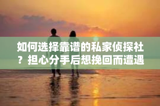 如何选择靠谱的私家侦探社？担心分手后想挽回而遭遇陷阱怎么办？