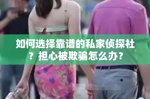 如何选择靠谱的私家侦探社？担心被欺骗怎么办？