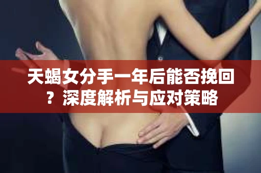 天蝎女分手一年后能否挽回？深度解析与应对策略