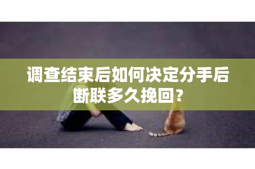 调查结束后如何决定分手后断联多久挽回？